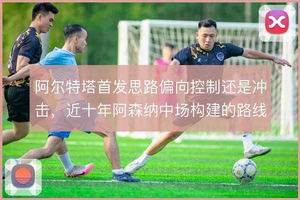 阿尔特塔首发思路偏向控制还是冲击，近十年阿森纳中场构建的路线摇摆