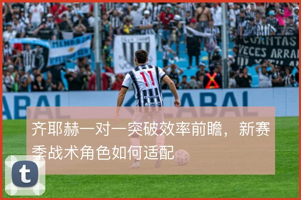 齐耶赫一对一突破效率前瞻，新赛季战术角色如何适配