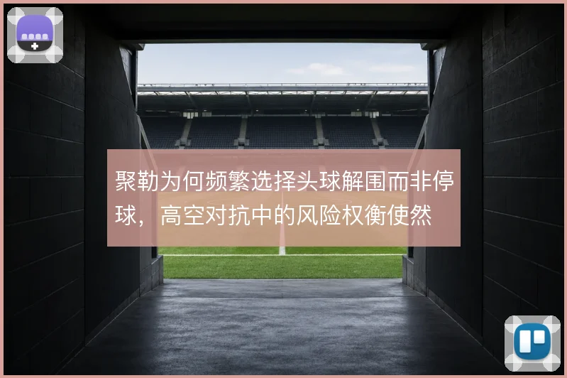 聚勒为何频繁选择头球解围而非停球，高空对抗中的风险权衡使然