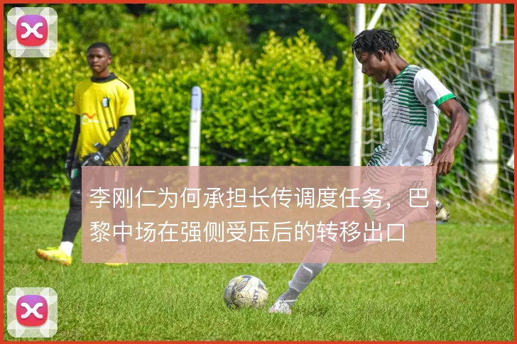 李刚仁为何承担长传调度任务，巴黎中场在强侧受压后的转移出口