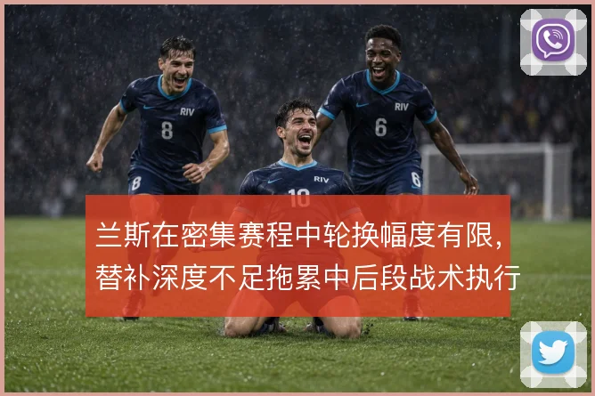 兰斯在密集赛程中轮换幅度有限，替补深度不足拖累中后段战术执行