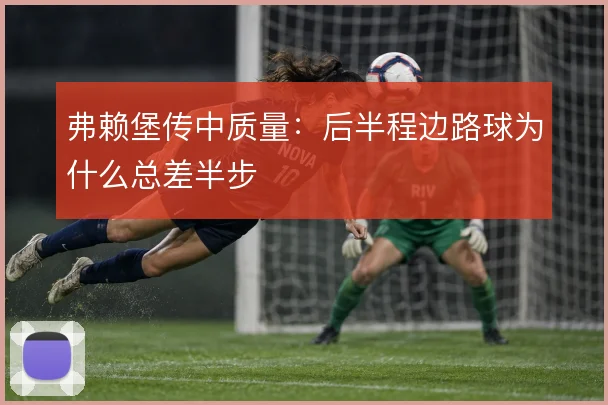 弗赖堡传中质量：后半程边路球为什么总差半步