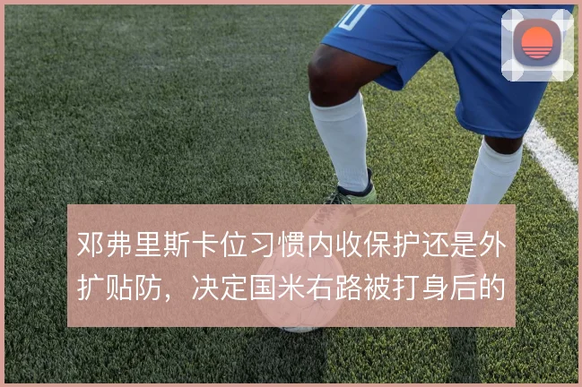 邓弗里斯卡位习惯内收保护还是外扩贴防,决定国米右路被打身后的风险