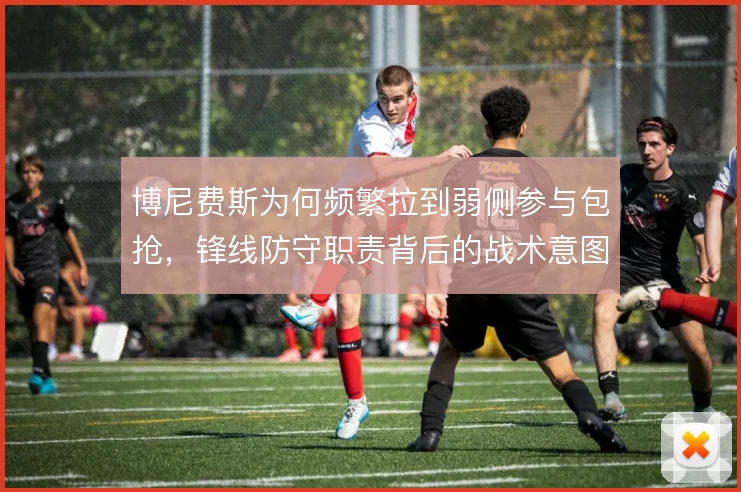 博尼费斯为何频繁拉到弱侧参与包抢，锋线防守职责背后的战术意图