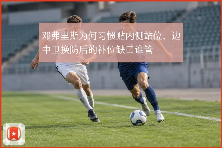 邓弗里斯为何习惯贴内侧站位，边中卫换防后的补位缺口谁管