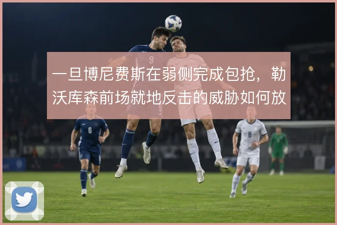 一旦博尼费斯在弱侧完成包抢，勒沃库森前场就地反击的威胁如何放大