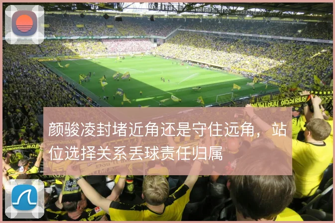 颜骏凌封堵近角还是守住远角，站位选择关系丢球责任归属