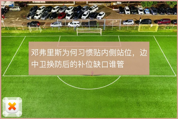 邓弗里斯为何习惯贴内侧站位，边中卫换防后的补位缺口谁管