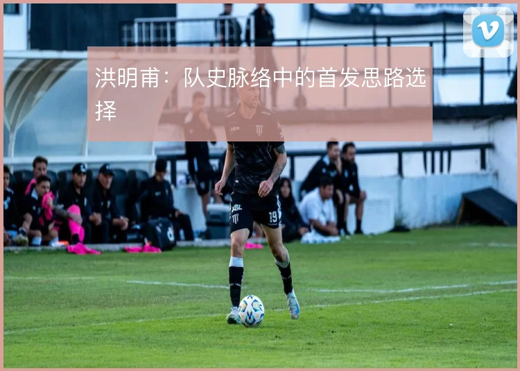 洪明甫：队史脉络中的首发思路选择