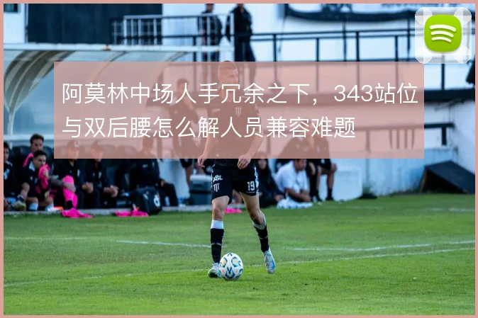 阿莫林中场人手冗余之下,343站位与双后腰怎么解人员兼容难题