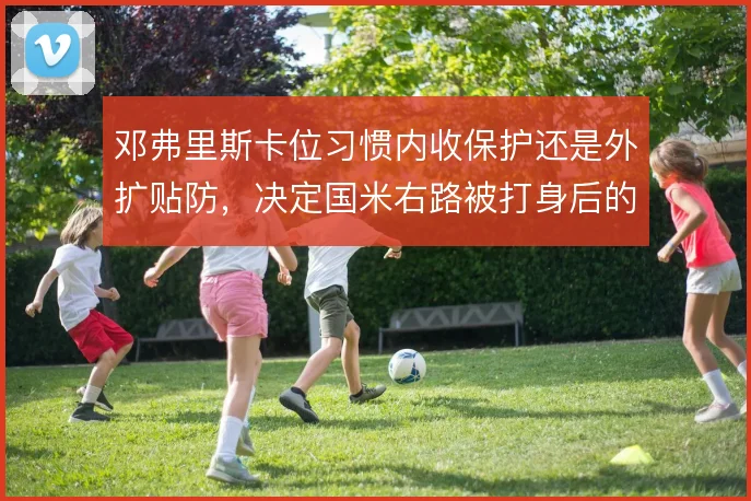 邓弗里斯卡位习惯内收保护还是外扩贴防,决定国米右路被打身后的风险