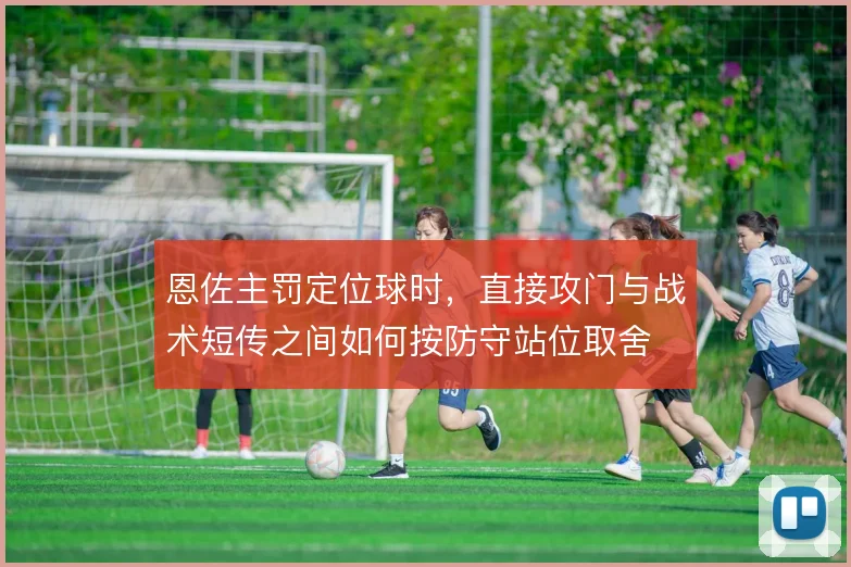恩佐主罚定位球时，直接攻门与战术短传之间如何按防守站位取舍