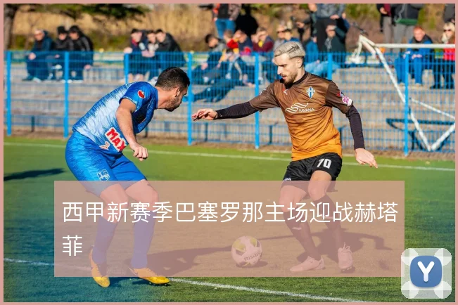 西甲新赛季巴塞罗那主场迎战赫塔菲