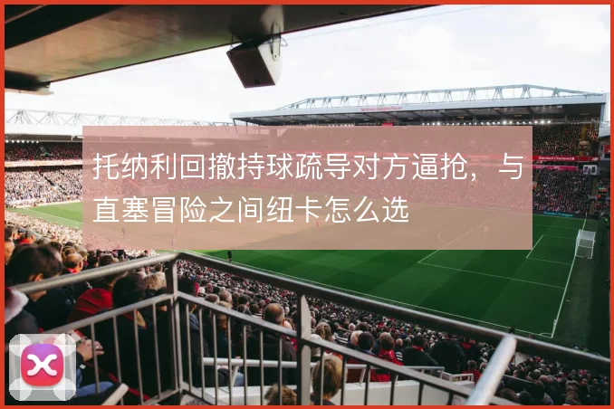 托纳利回撤持球疏导对方逼抢，与直塞冒险之间纽卡怎么选