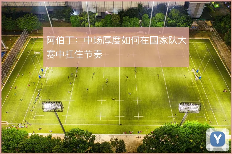 阿伯丁：中场厚度如何在国家队大赛中扛住节奏