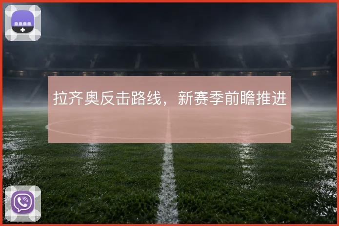 拉齐奥反击路线，新赛季前瞻推进