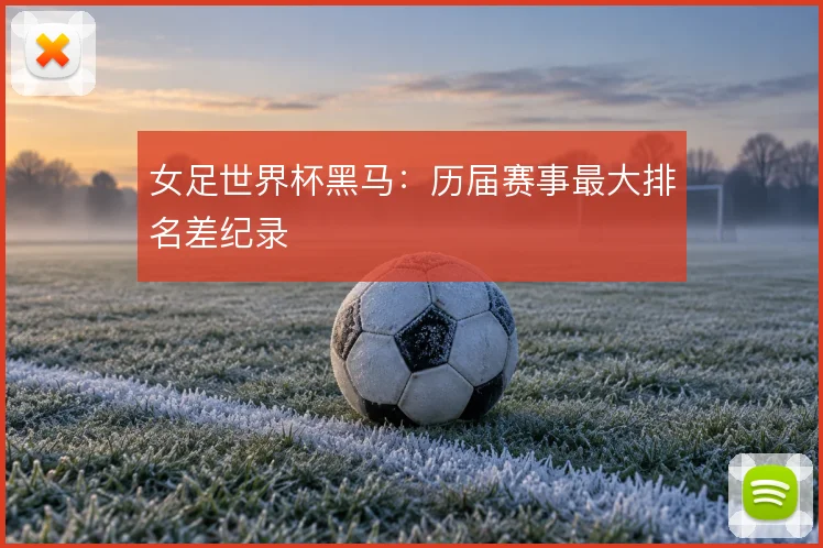 女足世界杯黑马：历届赛事最大排名差纪录