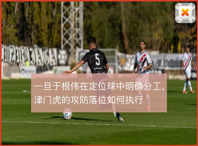 一旦于根伟在定位球中明确分工,津门虎的攻防落位如何执行