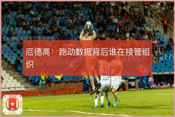 厄德高:跑动数据背后谁在接管组织