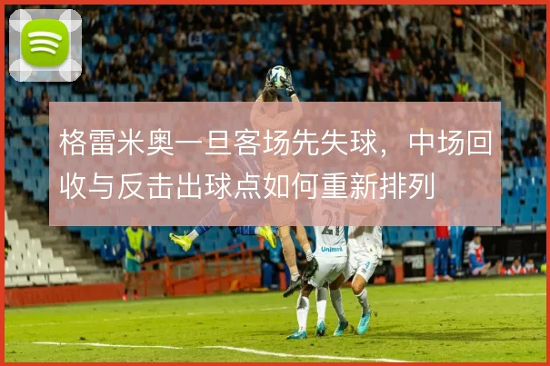 格雷米奥一旦客场先失球，中场回收与反击出球点如何重新排列
