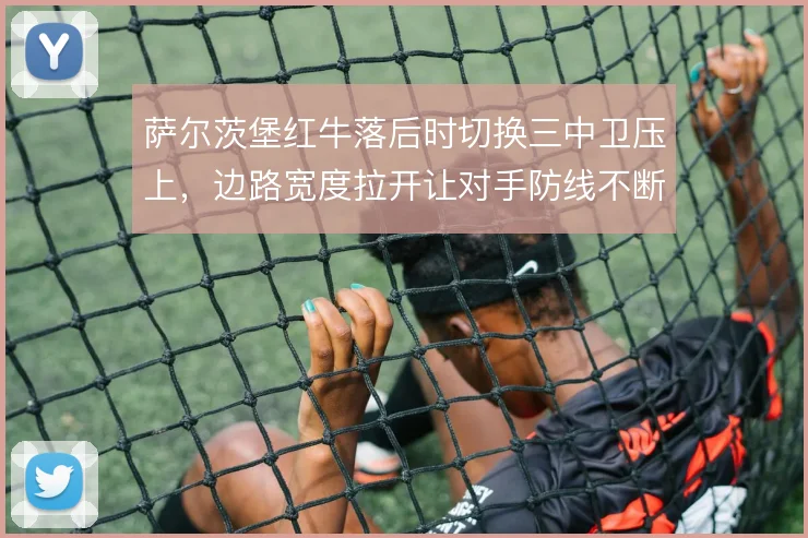 萨尔茨堡红牛落后时切换三中卫压上，边路宽度拉开让对手防线不断被撕扯