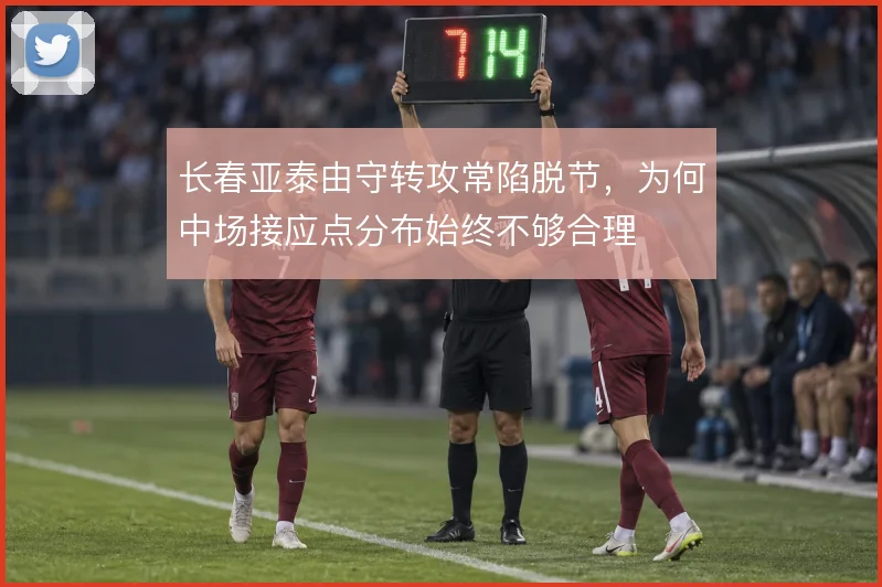 长春亚泰由守转攻常陷脱节，为何中场接应点分布始终不够合理
