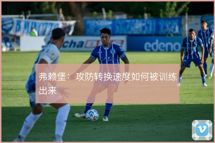 弗赖堡：攻防转换速度如何被训练出来