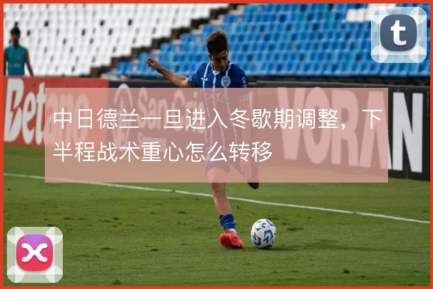 中日德兰一旦进入冬歇期调整，下半程战术重心怎么转移