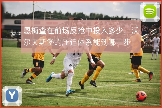 恩梅查在前场反抢中投入多少，沃尔夫斯堡的压迫体系能到哪一步