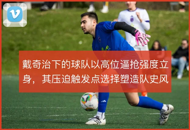 戴奇治下的球队以高位逼抢强度立身,其压迫触发点选择塑造队史风格底色