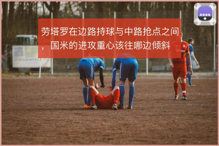 劳塔罗在边路持球与中路抢点之间，国米的进攻重心该往哪边倾斜