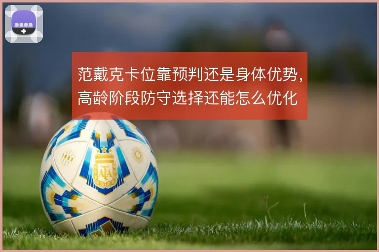 范戴克卡位靠预判还是身体优势，高龄阶段防守选择还能怎么优化