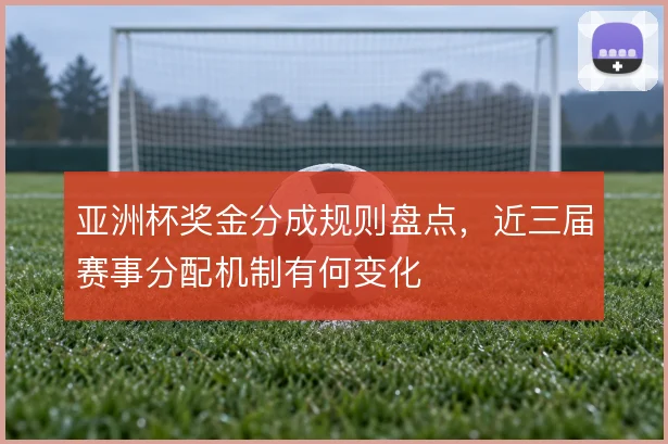 亚洲杯奖金分成规则盘点，近三届赛事分配机制有何变化