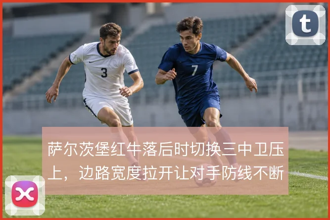 萨尔茨堡红牛落后时切换三中卫压上，边路宽度拉开让对手防线不断被撕扯