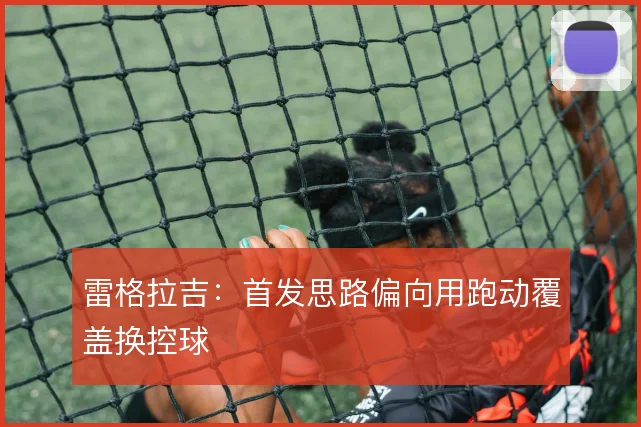 雷格拉吉：首发思路偏向用跑动覆盖换控球
