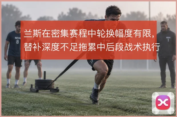 兰斯在密集赛程中轮换幅度有限，替补深度不足拖累中后段战术执行