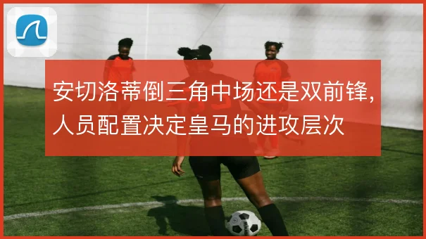 安切洛蒂倒三角中场还是双前锋，人员配置决定皇马的进攻层次