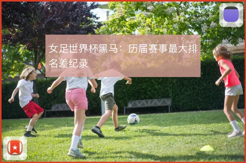 女足世界杯黑马：历届赛事最大排名差纪录