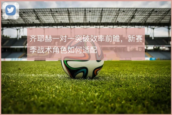 齐耶赫一对一突破效率前瞻，新赛季战术角色如何适配