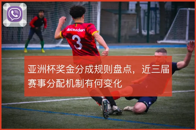 亚洲杯奖金分成规则盘点，近三届赛事分配机制有何变化