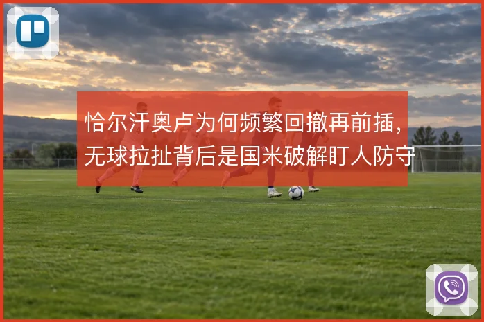 恰尔汗奥卢为何频繁回撤再前插，无球拉扯背后是国米破解盯人防守的意图