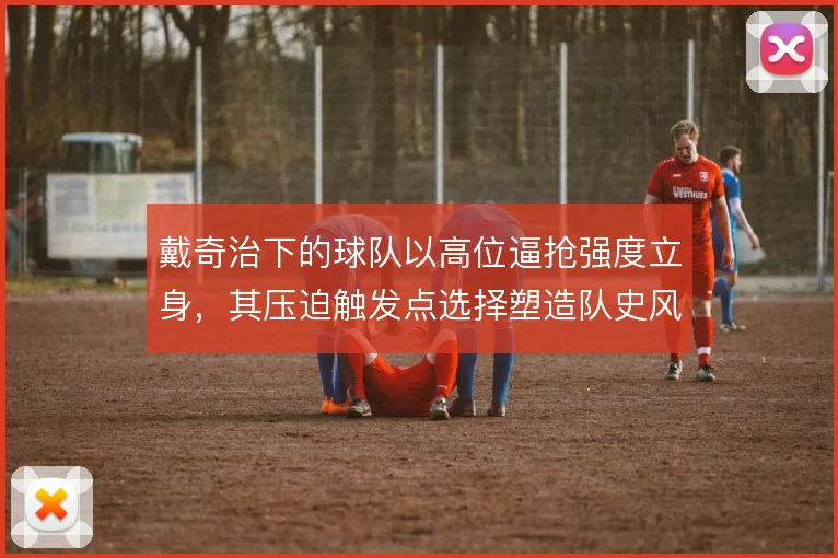 戴奇治下的球队以高位逼抢强度立身,其压迫触发点选择塑造队史风格底色