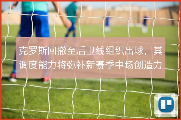 克罗斯回撤至后卫线组织出球,其调度能力将弥补新赛季中场创造力缺口