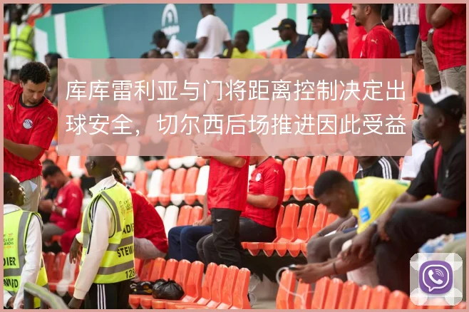 库库雷利亚与门将距离控制决定出球安全，切尔西后场推进因此受益