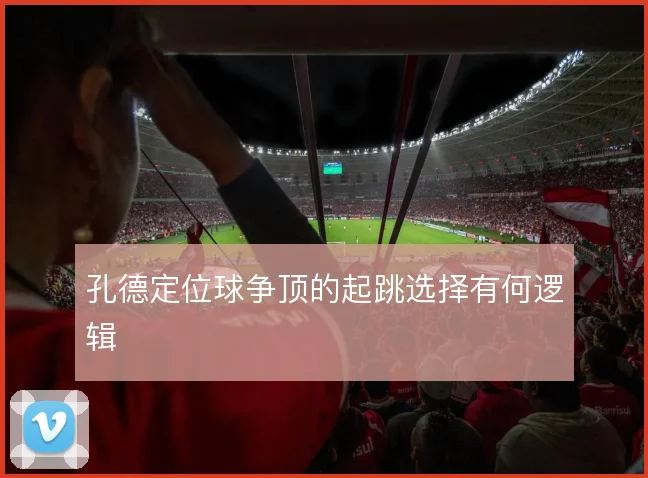 孔德定位球争顶的起跳选择有何逻辑