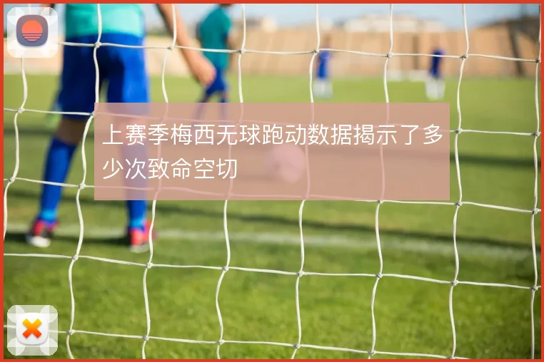 上赛季梅西无球跑动数据揭示了多少次致命空切