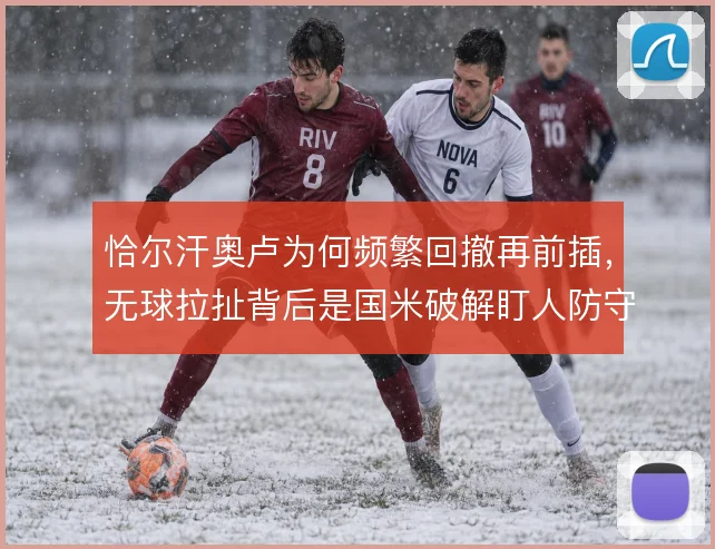 恰尔汗奥卢为何频繁回撤再前插，无球拉扯背后是国米破解盯人防守的意图