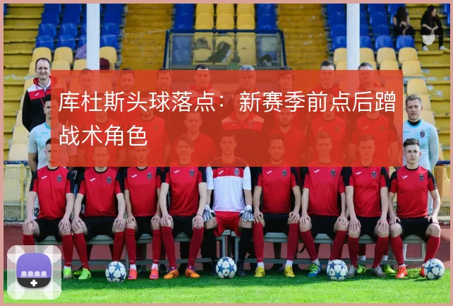 库杜斯头球落点:新赛季前点后蹭战术角色
