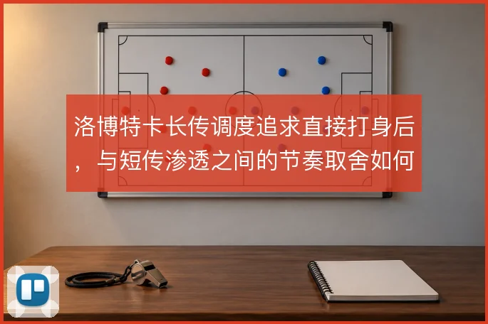 洛博特卡长传调度追求直接打身后，与短传渗透之间的节奏取舍如何权衡