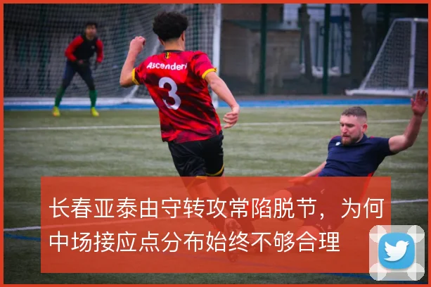 长春亚泰由守转攻常陷脱节，为何中场接应点分布始终不够合理